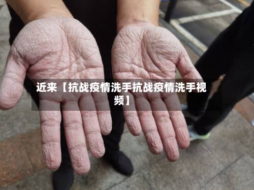 近来【抗战疫情洗手抗战疫情洗手视频】-第2张图片