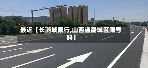 最近【长潞城限行,山西省潞城区限号吗】-第2张图片