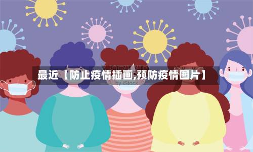 最近【防止疫情插画,预防疫情图片】