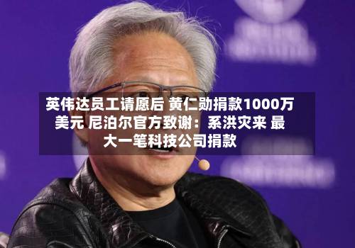英伟达员工请愿后 黄仁勋捐款1000万美元 尼泊尔官方致谢：系洪灾来 最大一笔科技公司捐款-第2张图片
