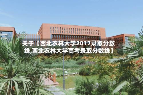 关于【西北农林大学2017录取分数线,西北农林大学高考录取分数线】
