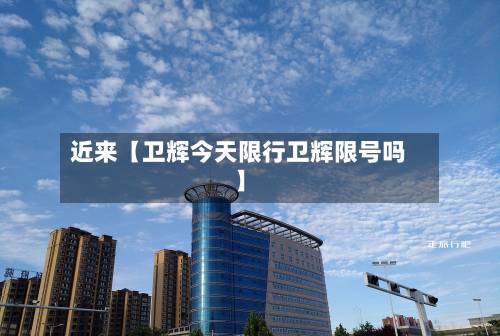 近来【卫辉今天限行卫辉限号吗】