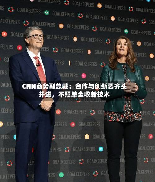 CNN商务副总裁：合作与创新要齐头并进，不照单全收新技术-第2张图片
