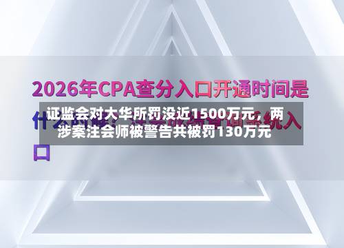 证监会对大华所罚没近1500万元，两涉案注会师被警告共被罚130万元-第2张图片
