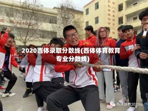 2020西体录取分数线(西体体育教育专业分数线)-第2张图片