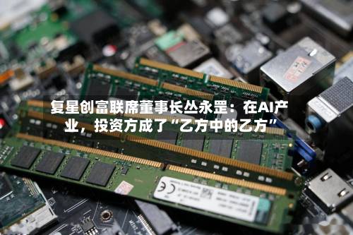 复星创富联席董事长丛永罡：在AI产业，投资方成了“乙方中的乙方”-第2张图片