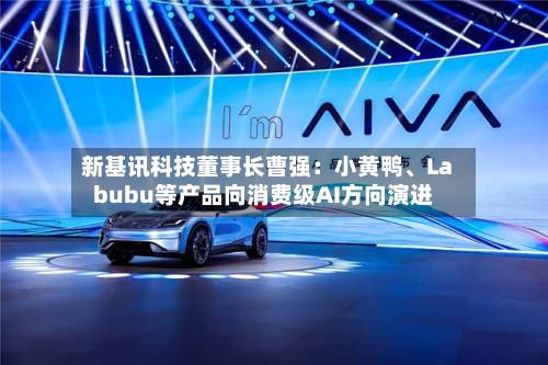 新基讯科技董事长曹强：小黄鸭、Labubu等产品向消费级AI方向演进-第2张图片