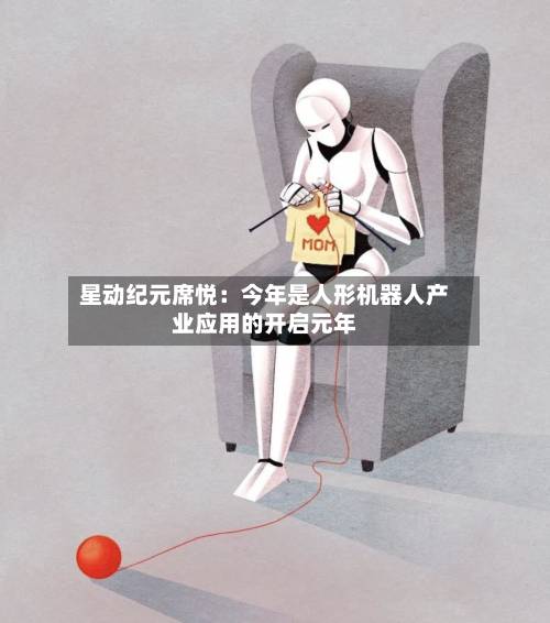 星动纪元席悦：今年是人形机器人产业应用的开启元年