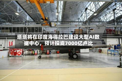 塔塔将在印度海得拉巴建设大型AI数据中心	，预计投资7000亿卢比-第2张图片
