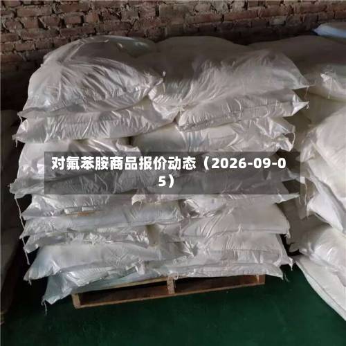 对氟苯胺商品报价动态（2026-09-05）-第2张图片