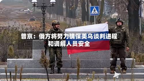 普京：俄方将努力确保美乌谈判进程和调解人员安全-第2张图片