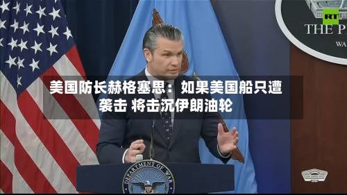 美国防长赫格塞思：如果美国船只遭袭击 将击沉伊朗油轮
