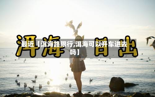 最近【洱海路限行,洱海可以开车进去吗】-第2张图片
