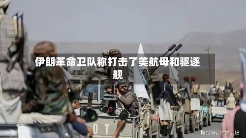 伊朗革命卫队称打击了美航母和驱逐舰