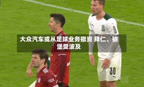大众汽车或从足球业务撤资 拜仁、狼堡受波及-第2张图片