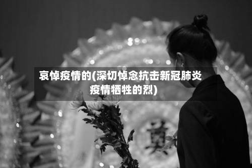 哀悼疫情的(深切悼念抗击新冠肺炎疫情牺牲的烈)-第2张图片