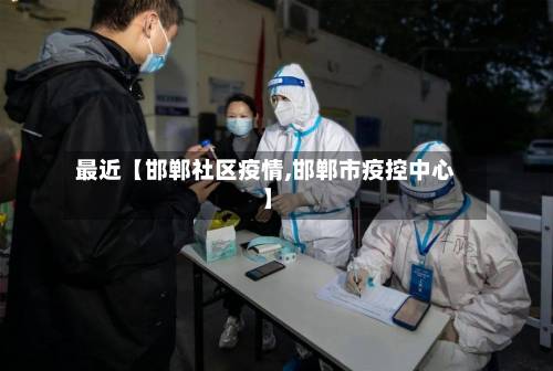 最近【邯郸社区疫情,邯郸市疫控中心】
