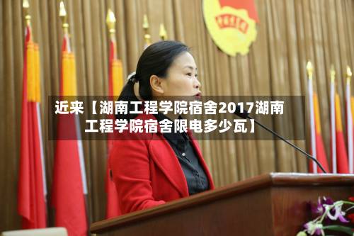 近来【湖南工程学院宿舍2017湖南工程学院宿舍限电多少瓦】-第3张图片