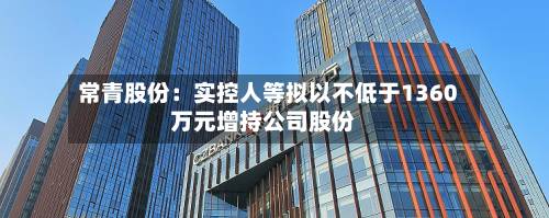 常青股份：实控人等拟以不低于1360万元增持公司股份-第2张图片