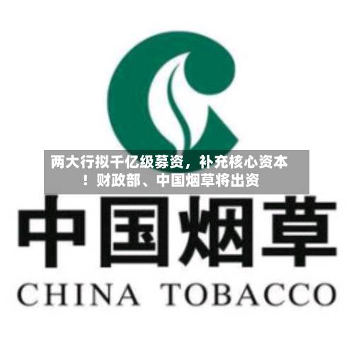 两大行拟千亿级募资，补充核心资本！财政部、中国烟草将出资-第2张图片