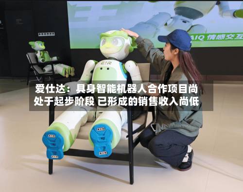 爱仕达：具身智能机器人合作项目尚处于起步阶段 已形成的销售收入尚低