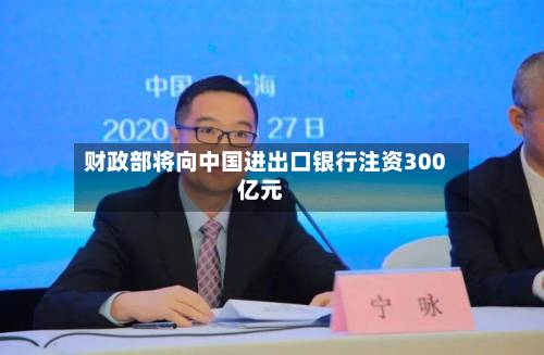 财政部将向中国进出口银行注资300亿元-第2张图片