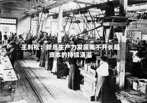 王利松：新质生产力发展离不开长期资本的持续浇灌-第3张图片