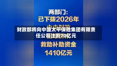 财政部将向中国太平保险集团有限责任公司注资70亿元