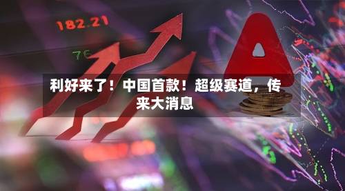 利好来了！中国首款！超级赛道，传来大消息