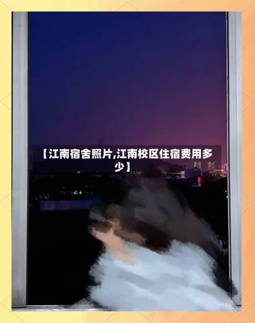 【江南宿舍照片,江南校区住宿费用多少】