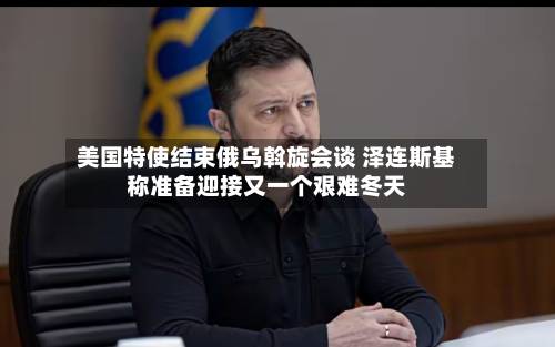 美国特使结束俄乌斡旋会谈 泽连斯基称准备迎接又一个艰难冬天