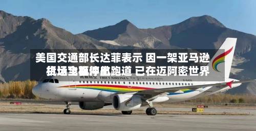美国交通部长达菲表示 因一架亚马逊货运飞机冲出跑道 已在迈阿密世界机场全面停航-第2张图片