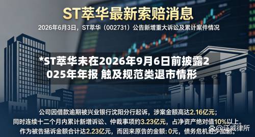 *ST萃华未在2026年9月6日前披露2025年年报 触及规范类退市情形-第1张图片