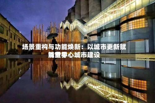 场景重构与功能焕新：以城市更新赋能世界消费中心城市建设-第2张图片
