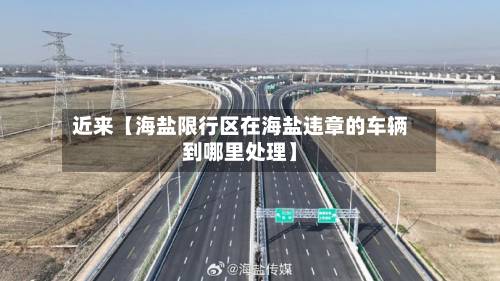 近来【海盐限行区在海盐违章的车辆到哪里处理】-第2张图片