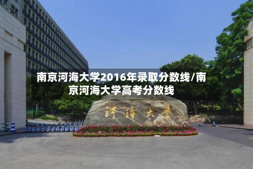 南京河海大学2016年录取分数线/南京河海大学高考分数线-第2张图片