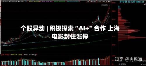 个股异动 | 积极探索“AI+”合作 上海电影封住涨停-第2张图片