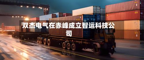 双杰电气在赤峰成立智运科技公司-第2张图片
