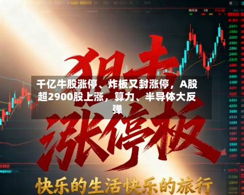 千亿牛股涨停、炸板又封涨停	，A股超2900股上涨，算力、半导体大反弹-第3张图片