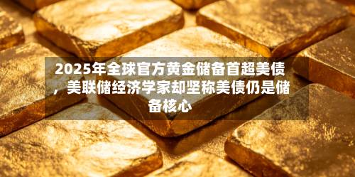 2025年全球官方黄金储备首超美债，美联储经济学家却坚称美债仍是储备核心-第1张图片
