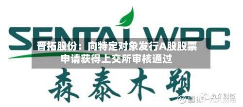晋拓股份：向特定对象发行A股股票申请获得上交所审核通过-第2张图片