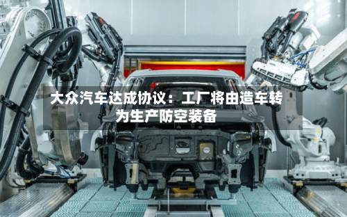 大众汽车达成协议：工厂将由造车转为生产防空装备-第3张图片