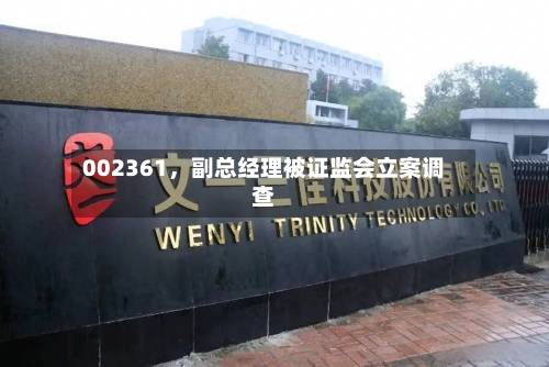 002361	，副总经理被证监会立案调查-第2张图片