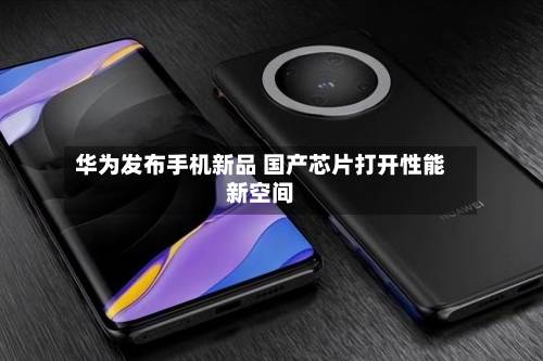 华为发布手机新品 国产芯片打开性能新空间