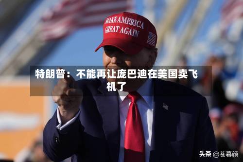 特朗普：不能再让庞巴迪在美国卖飞机了-第2张图片