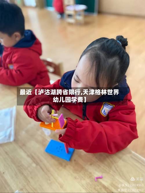 最近【泸沽湖跨省限行,天津格林世界幼儿园学费】