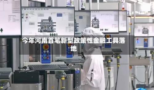 今年河南首笔新型政策性金融工具落地