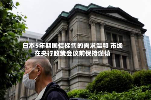 日本5年期国债标售的需求温和 市场在央行政策会议前保持谨慎-第2张图片