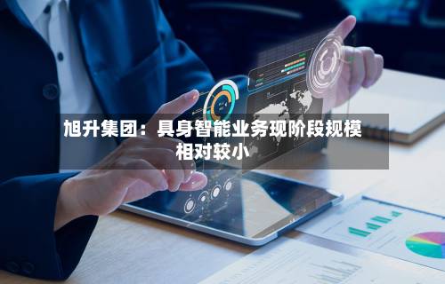 旭升集团：具身智能业务现阶段规模相对较小