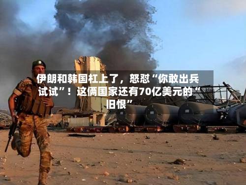 伊朗和韩国杠上了，怒怼“你敢出兵试试”！这俩国家还有70亿美元的“旧恨”-第2张图片